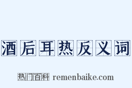 酒后耳热反义词是什么意思的图片